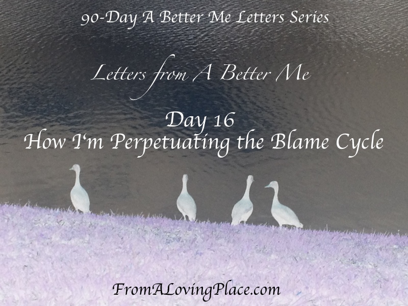 90-Day A Better Me Letters Series: Day 16 – How I’m Perpetuating the Blame Cycle